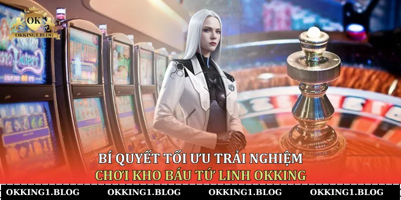 bi quyet toi uu trai nghiem choi kho bau tu linh okking