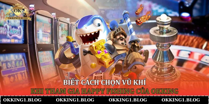 biet cach chon vu khi khi tham gia happy fishing cua okking