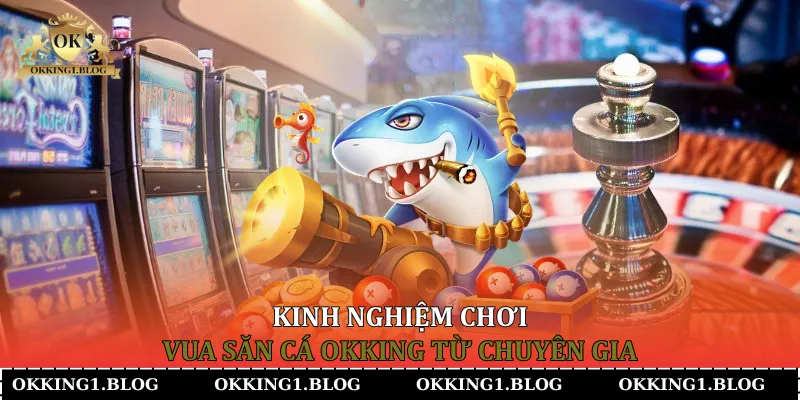 Kinh nghiệm chơi Vua Săn Cá Okking từ chuyên gia