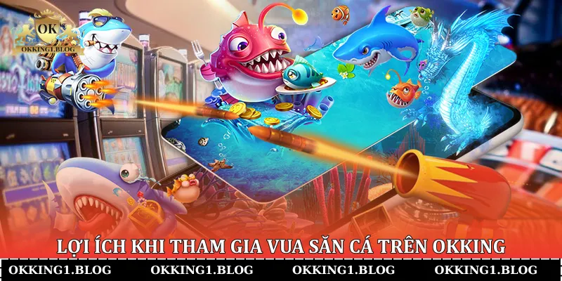 lLợi ích khi tham gia Vua Săn Cá trên Okking