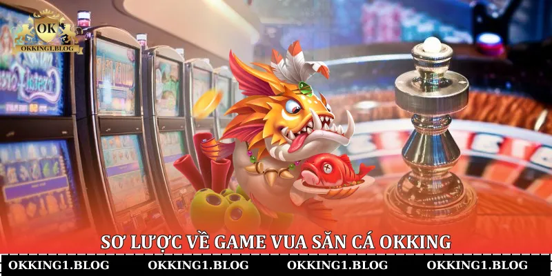 Sơ lược về game Vua Săn Cá Okking