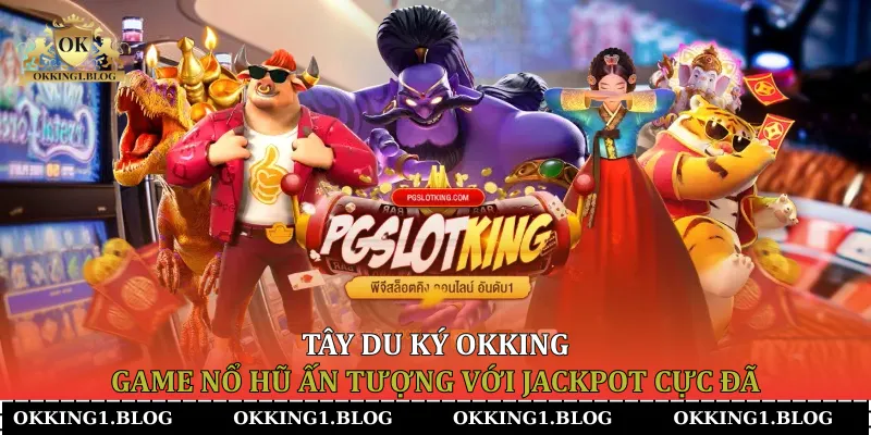 Tây Du Ký Okking - Game Nổ Hũ Ấn Tượng Với Jackpot Cực Đã
